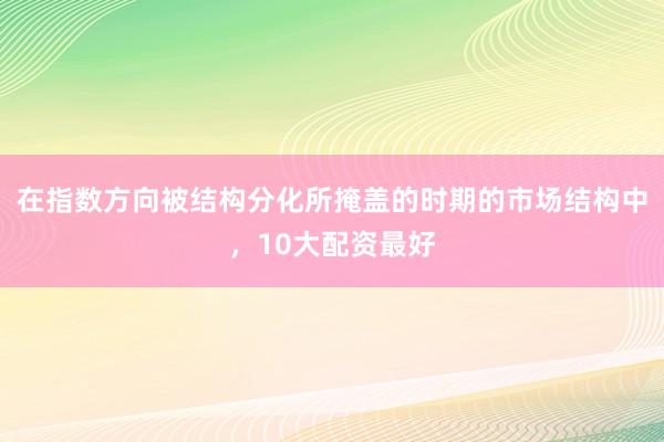 在指数方向被结构分化所掩盖的时期的市场结构中，10大配资最好