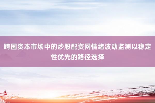 跨国资本市场中的炒股配资网情绪波动监测以稳定性优先的路径选择