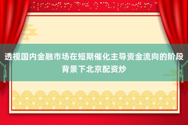 透视国内金融市场在短期催化主导资金流向的阶段背景下北京配资炒