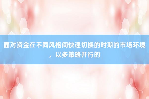 面对资金在不同风格间快速切换的时期的市场环境,以多策略并行的