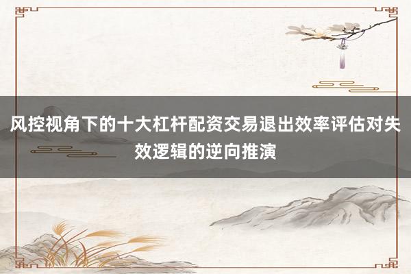 风控视角下的十大杠杆配资交易退出效率评估对失效逻辑的逆向推演