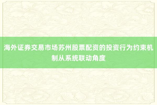 海外证券交易市场苏州股票配资的投资行为约束机制从系统联动角度