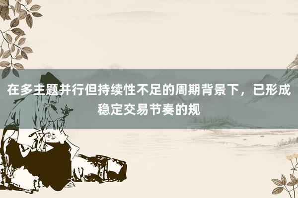 在多主题并行但持续性不足的周期背景下，已形成稳定交易节奏的规
