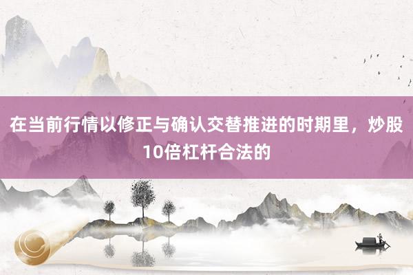 在当前行情以修正与确认交替推进的时期里，炒股10倍杠杆合法的