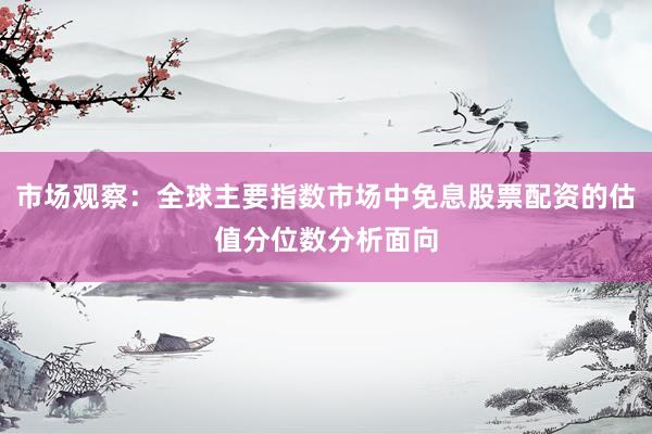 市场观察：全球主要指数市场中免息股票配资的估值分位数分析面向