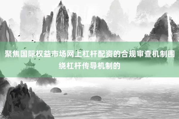 聚焦国际权益市场网上杠杆配资的合规审查机制围绕杠杆传导机制的