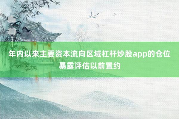 年内以来主要资本流向区域杠杆炒股app的仓位暴露评估以前置约