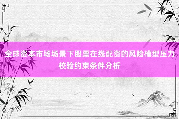 全球资本市场场景下股票在线配资的风险模型压力校验约束条件分析