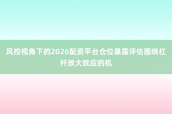 风控视角下的2026配资平台仓位暴露评估围绕杠杆放大效应的机