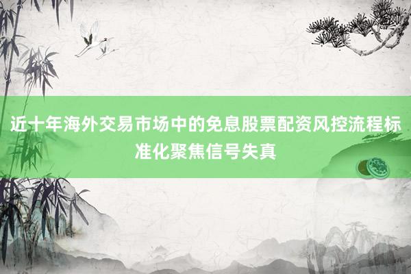 近十年海外交易市场中的免息股票配资风控流程标准化聚焦信号失真