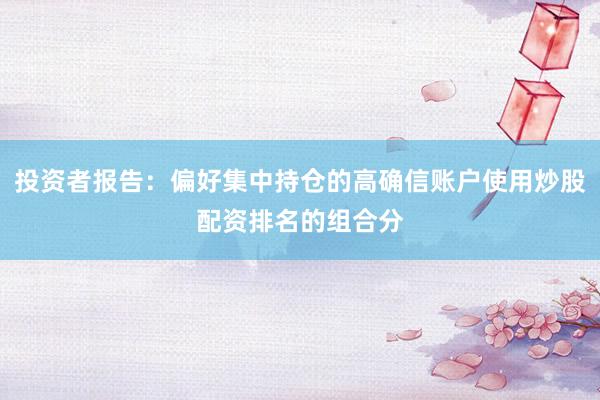 投资者报告：偏好集中持仓的高确信账户使用炒股配资排名的组合分