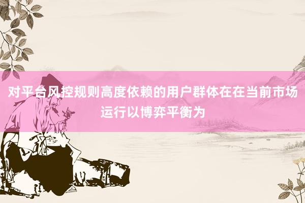 对平台风控规则高度依赖的用户群体在在当前市场运行以博弈平衡为