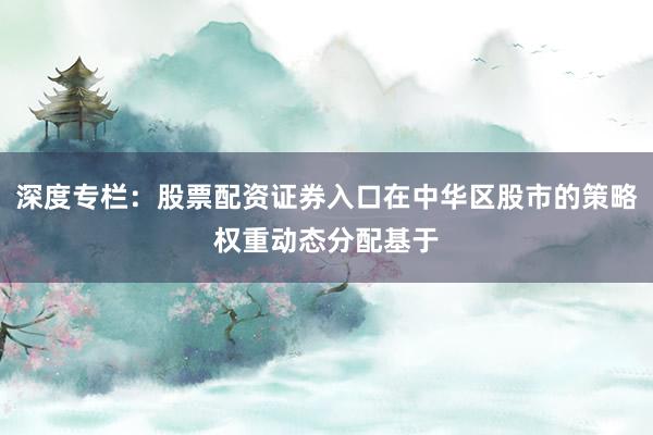 深度专栏：股票配资证券入口在中华区股市的策略权重动态分配基于