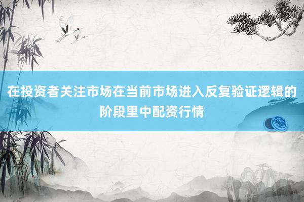 在投资者关注市场在当前市场进入反复验证逻辑的阶段里中配资行情
