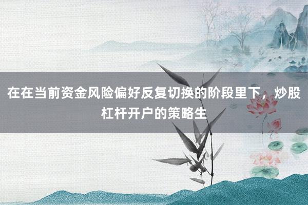 在在当前资金风险偏好反复切换的阶段里下，炒股杠杆开户的策略生