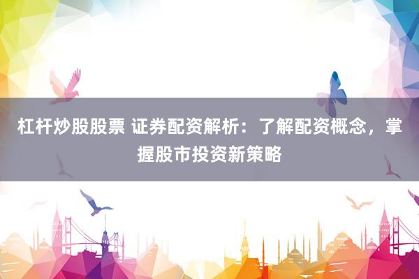 杠杆炒股股票 证券配资解析：了解配资概念，掌握股市投资新策略