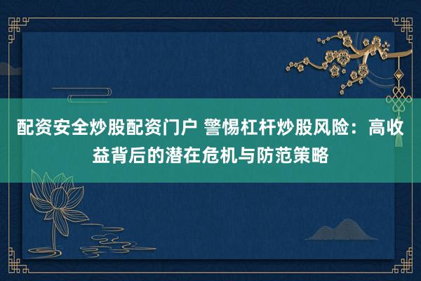 配资安全炒股配资门户 警惕杠杆炒股风险：高收益背后的潜在危机与防范策略