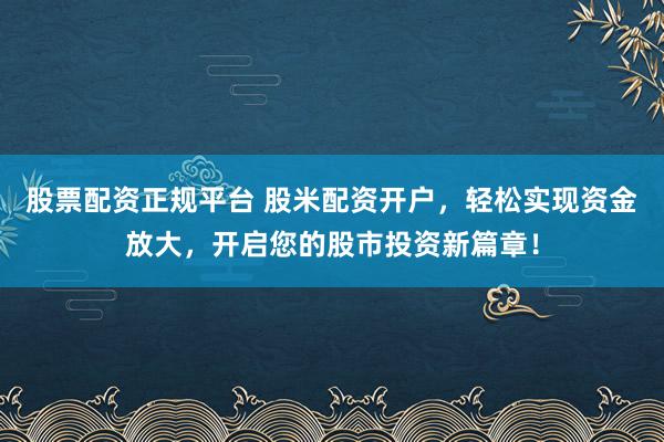 股票配资正规平台 股米配资开户,轻松实现资金放大,开启您的股市投资新篇章!