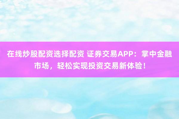 在线炒股配资选择配资 证券交易APP：掌中金融市场，轻松实现投资交易新体验！