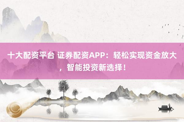 十大配资平台 证券配资APP：轻松实现资金放大，智能投资新选择！