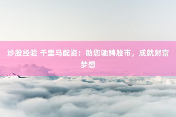 炒股经验 千里马配资：助您驰骋股市，成就财富梦想