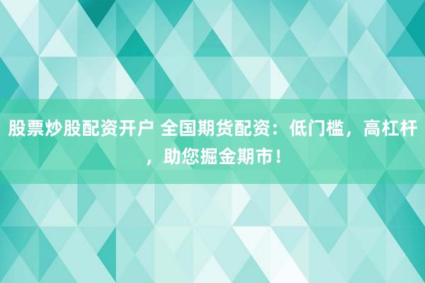 股票炒股配资开户 全国期货配资：低门槛，高杠杆，助您掘金期市！