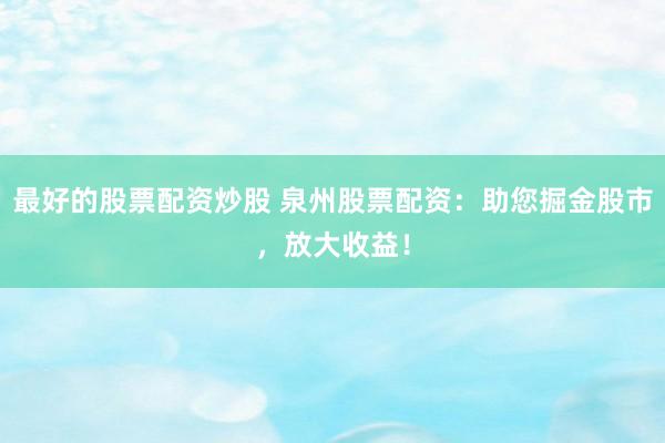 最好的股票配资炒股 泉州股票配资：助您掘金股市，放大收益！