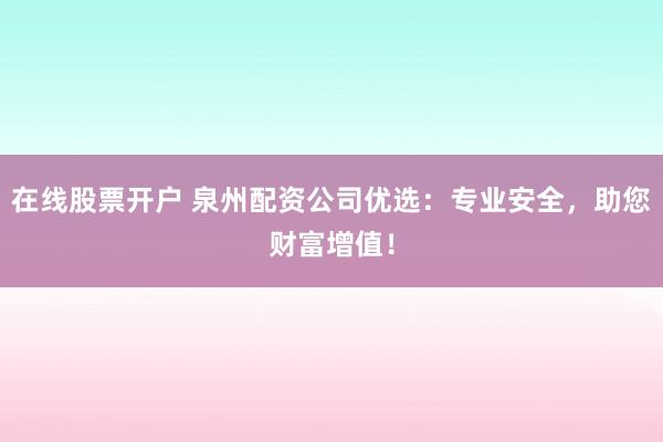在线股票开户 泉州配资公司优选：专业安全，助您财富增值！