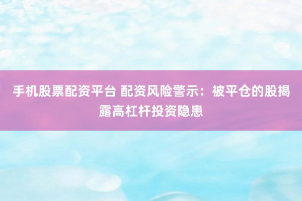 手机股票配资平台 配资风险警示：被平仓的股揭露高杠杆投资隐患