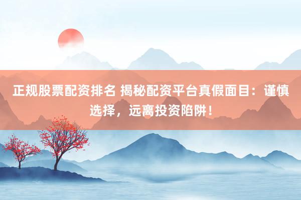 正规股票配资排名 揭秘配资平台真假面目：谨慎选择，远离投资陷阱！