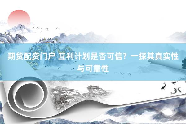 期货配资门户 互利计划是否可信？一探其真实性与可靠性