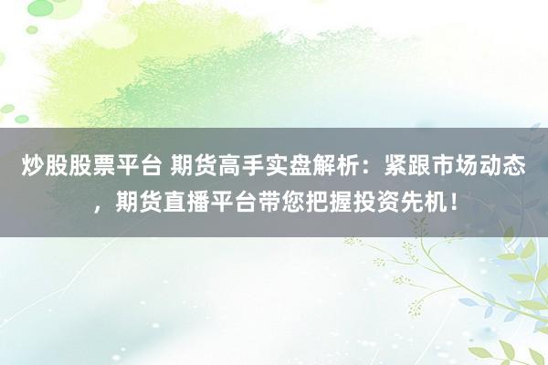 炒股股票平台 期货高手实盘解析:紧跟市场动态,期货直播平台带您把握投资先机!