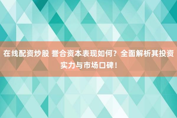 在线配资炒股 誉合资本表现如何？全面解析其投资实力与市场口碑！
