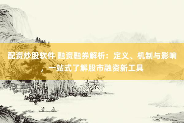 配资炒股软件 融资融券解析：定义、机制与影响，一站式了解股市融资新工具