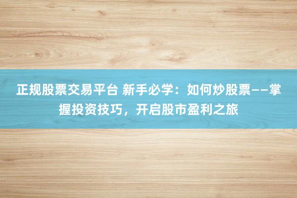 正规股票交易平台 新手必学：如何炒股票——掌握投资技巧，开启股市盈利之旅