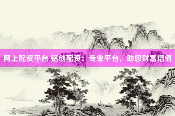 网上配资平台 铭创配资：专业平台，助您财富增值