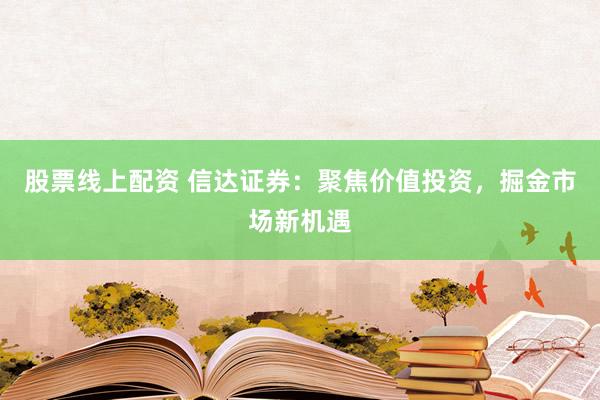 股票线上配资 信达证券:聚焦价值投资,掘金市场新机遇