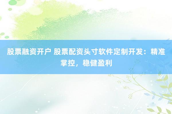 股票融资开户 股票配资头寸软件定制开发：精准掌控，稳健盈利