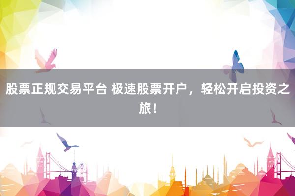 股票正规交易平台 极速股票开户，轻松开启投资之旅！