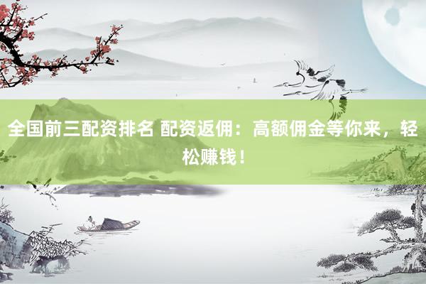 全国前三配资排名 配资返佣：高额佣金等你来，轻松赚钱！