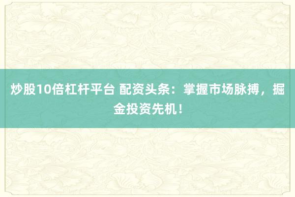 炒股10倍杠杆平台 配资头条：掌握市场脉搏，掘金投资先机！