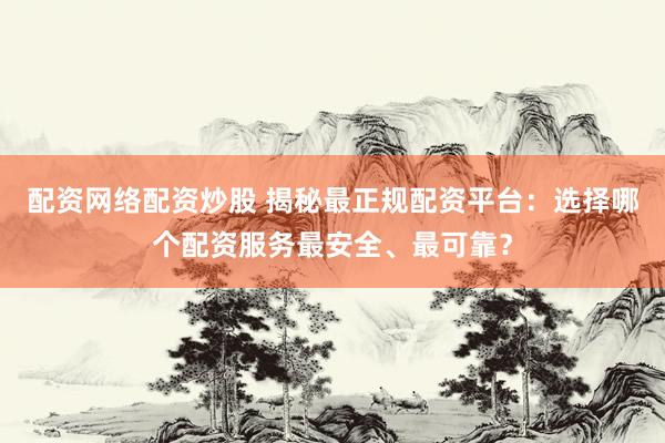 配资网络配资炒股 揭秘最正规配资平台:选择哪个配资服务最安全、最可靠?