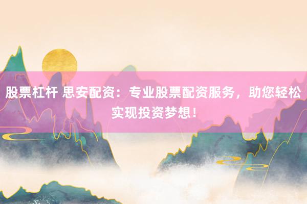 股票杠杆 思安配资：专业股票配资服务，助您轻松实现投资梦想！