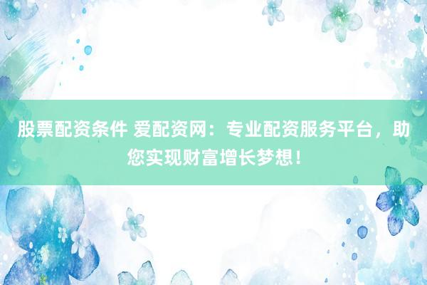 股票配资条件 爱配资网：专业配资服务平台，助您实现财富增长梦想！