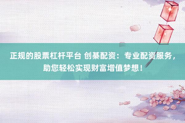 正规的股票杠杆平台 创綦配资：专业配资服务，助您轻松实现财富增值梦想！