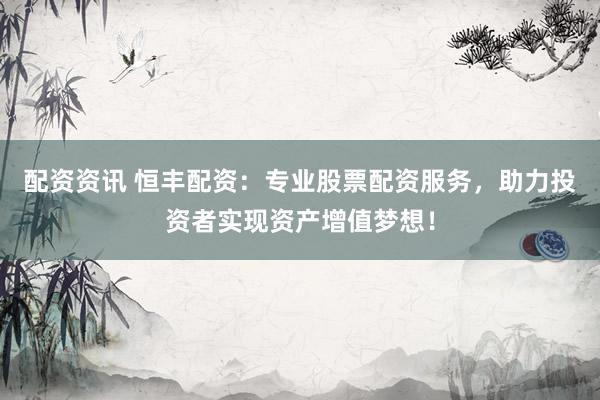 配资资讯 恒丰配资：专业股票配资服务，助力投资者实现资产增值梦想！