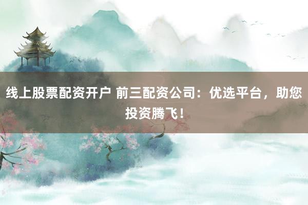 线上股票配资开户 前三配资公司：优选平台，助您投资腾飞！