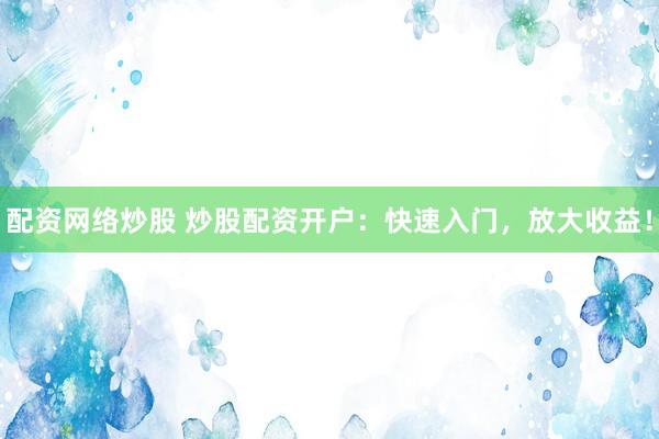 配资网络炒股 炒股配资开户：快速入门，放大收益！