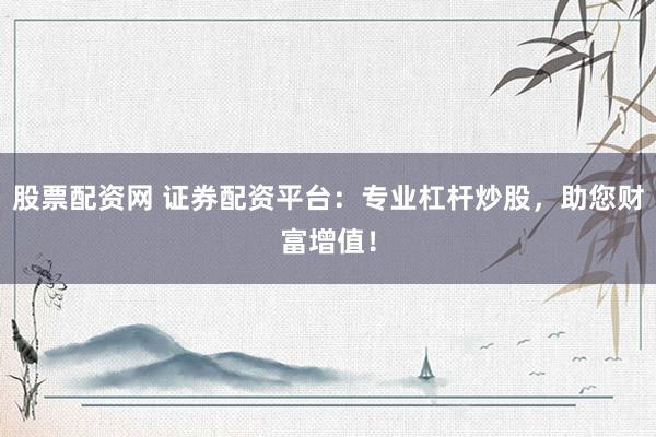 股票配资网 证券配资平台：专业杠杆炒股，助您财富增值！