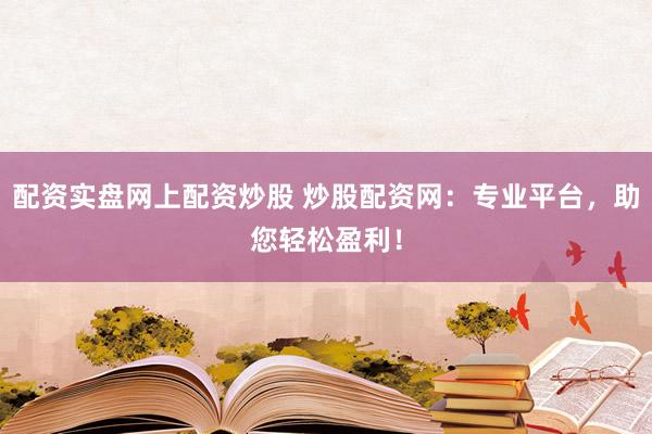 配资实盘网上配资炒股 炒股配资网：专业平台，助您轻松盈利！